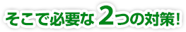 そこで必要な2つの対策