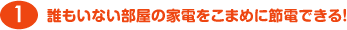 誰もいない部屋の家電をこまめに節電できる！