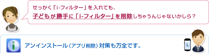 「i-フィルター for Android」はアンインストール（アプリ削除）対策も万全です。