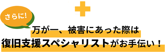 万が一被害にあった際は復旧支援スペシャリストがお手伝い