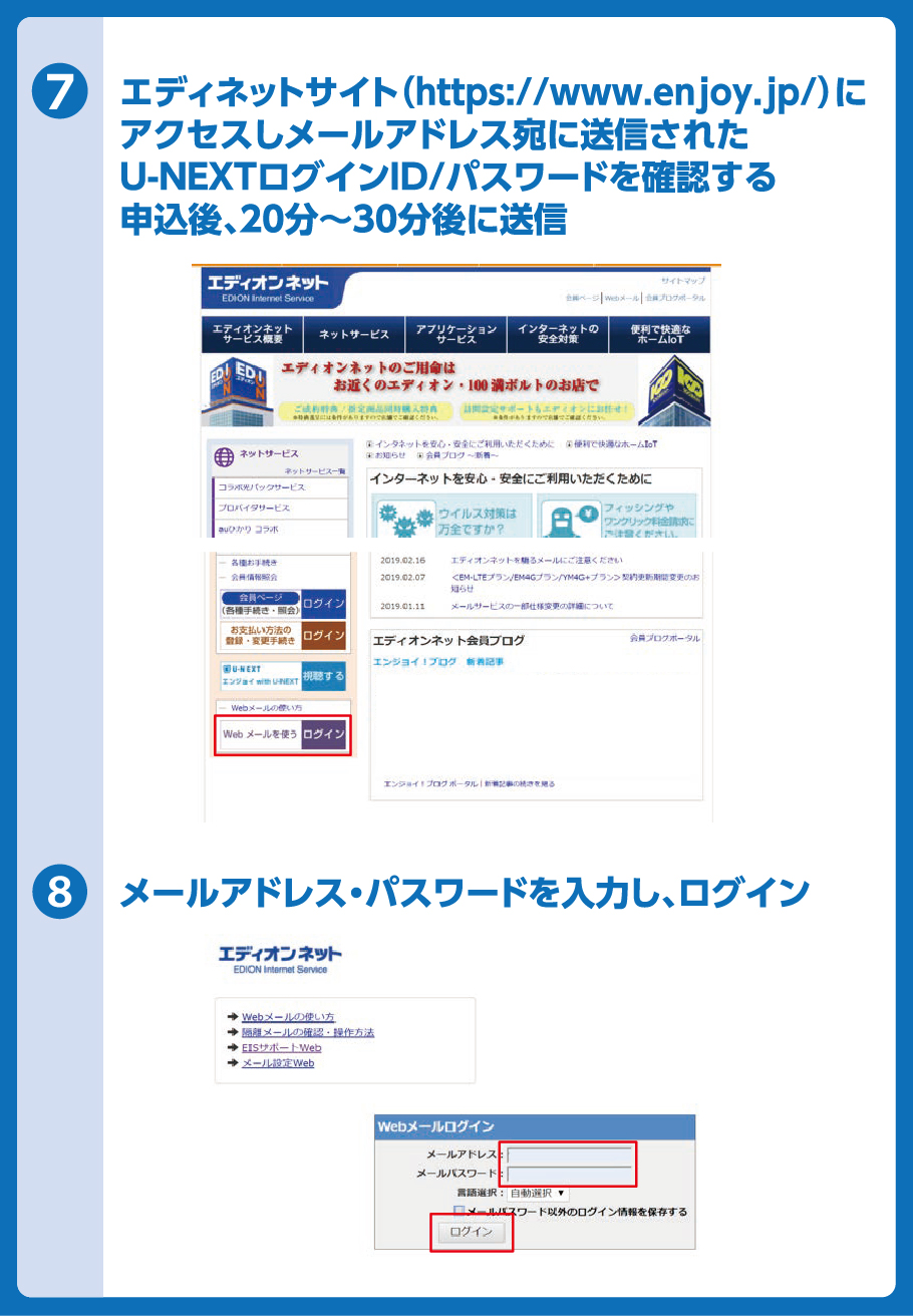 ⑦エディネットサイト（https://www.enjoy.jp/）にアクセスしメールアドレス宛に送信されたU-NEXTログインID//tスワードを確認する　申込後、20分～30分後に送信　⑧メールアドレス・パスワードを入力し、ログイン
