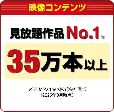 映像コンテンツ 見放題作品No.1 23万本以上 ※GEM Partners株式会社調べ(2022年9月時点)