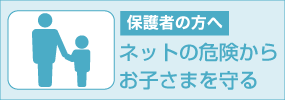 保護者の方へ ネットの危険からお子さまを守る