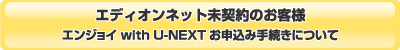 エディオンネット未契約のお客様 エンジョイ with U-NEXT（エディオンネット入会同時）お手続きについて