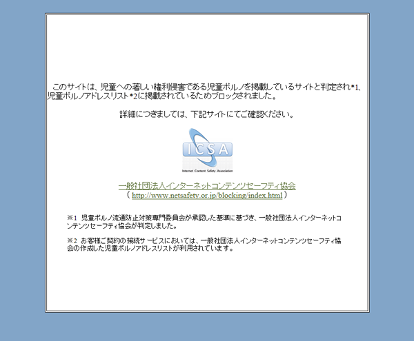 このサイトは、児童への著しい権利侵害である児童ポルノを掲載しているサイトと判定され、児童ポルノアドレスリストに掲載されているためブロックされました。