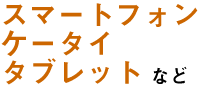 スマートフォン ケータイ タブレットなど