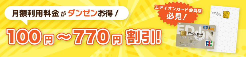 エディオンカード会員様必見！月額利用料金がダンゼンお得！100円～770円割引！