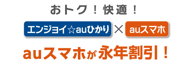 おトク！快適！　エンジョイ☆auひかり×auスマホ　auスマホが毎月最大2,200円OFF!
