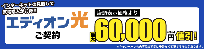 インターネットの見直しで家電購入がお得！エディオン光ご契約 当社指定価格より最大60,000円値引！