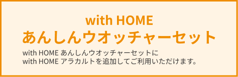 with HOME
                                        あんしんウオッチャーセット with HOME あんしんウオッチャーセットに
                                        with HOME アラカルトを追加してご利用いただけます。